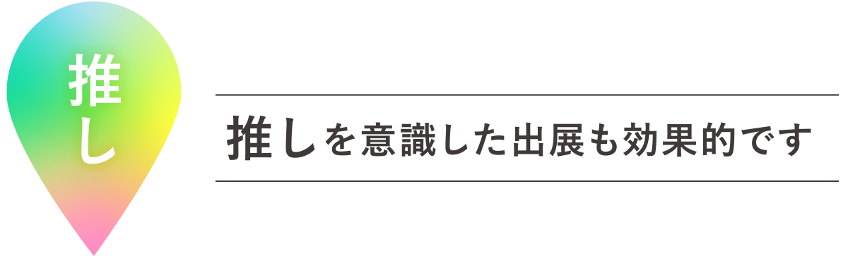 推しを意識した出展も効果的です